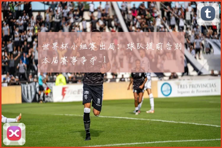 世界杯小组赛出局:球队提前告别本届赛事争夺_1
