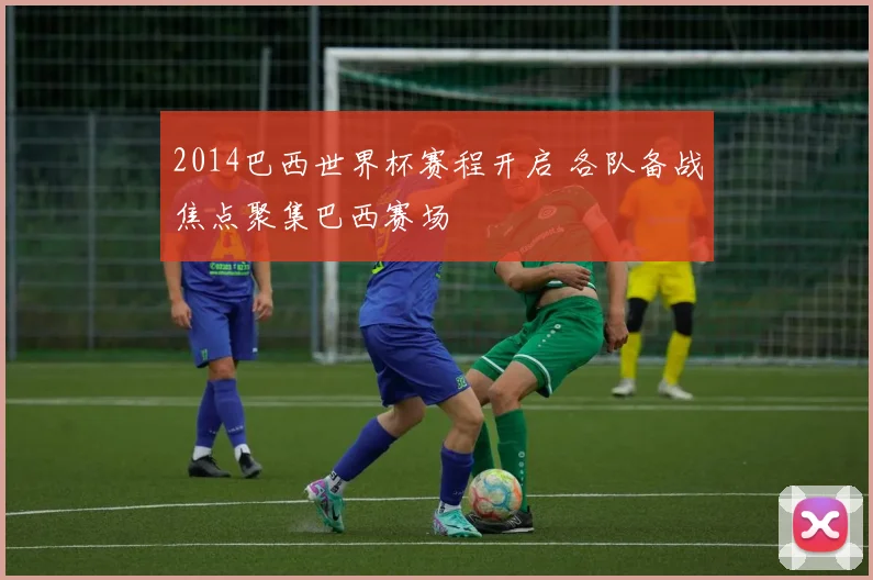 2014巴西世界杯赛程开启 各队备战焦点聚集巴西赛场
