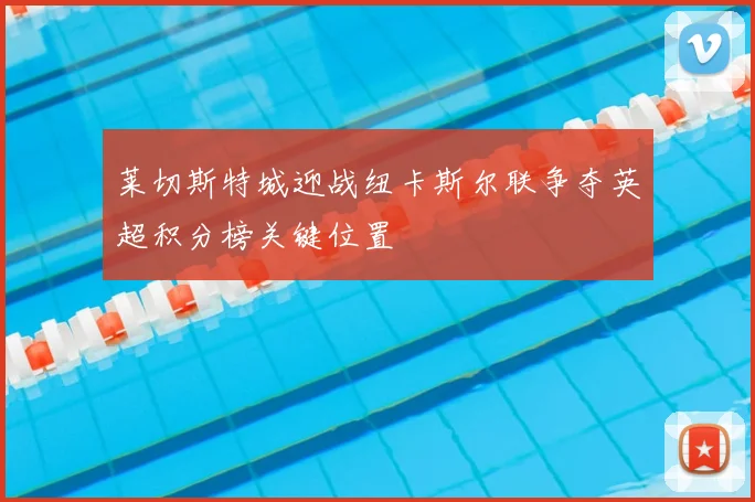 莱切斯特城迎战纽卡斯尔联争夺英超积分榜关键位置