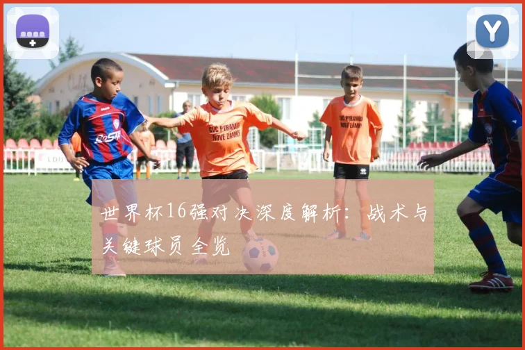 世界杯16强对决深度解析：战术与关键球员全览
