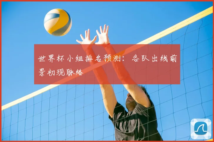 世界杯小组排名预测:各队出线前景初现脉络