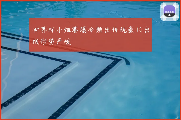 世界杯小组赛爆冷频出传统豪门出线形势严峻
