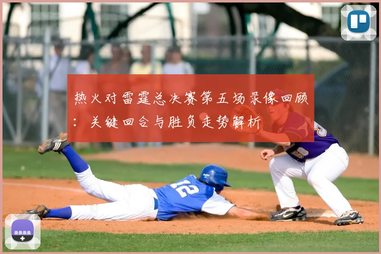 热火对雷霆总决赛第五场录像回顾：关键回合与胜负走势解析