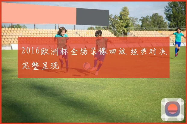 2016欧洲杯全场录像回放 经典对决完整呈现
