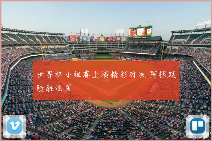 世界杯小组赛上演精彩对决 阿根廷险胜法国