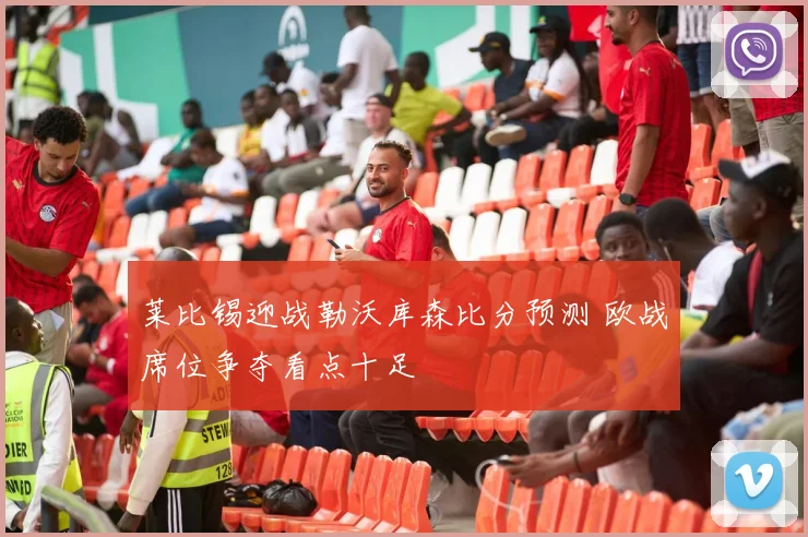 莱比锡迎战勒沃库森比分预测 欧战席位争夺看点十足
