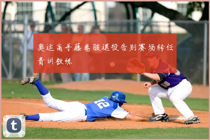 奥运高手藤卷骏退役告别赛场转任青训教练