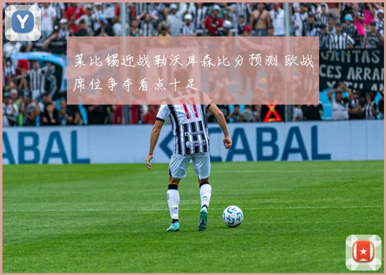 莱比锡迎战勒沃库森比分预测 欧战席位争夺看点十足