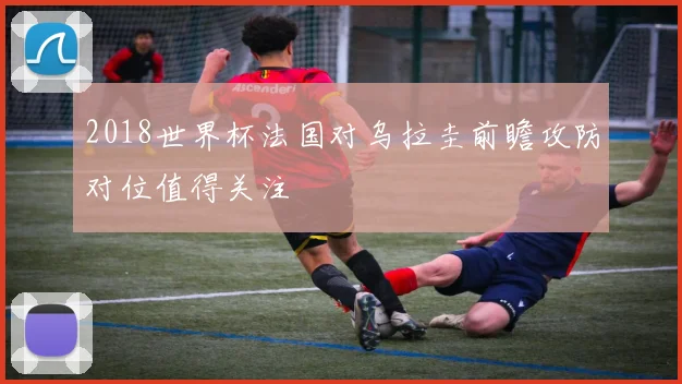 2018世界杯法国对乌拉圭前瞻攻防对位值得关注