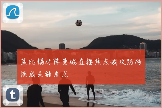 莱比锡对阵曼城直播焦点战攻防转换成关键看点