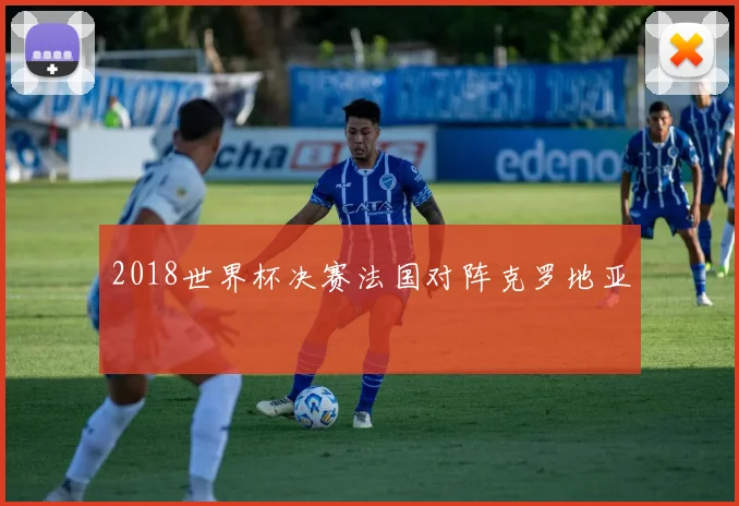 2018世界杯决赛法国对阵克罗地亚