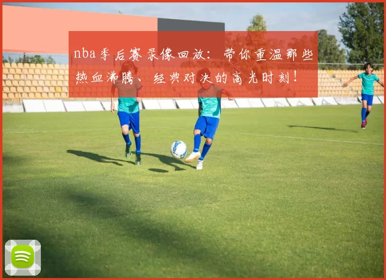 nba季后赛录像回放:带你重温那些热血沸腾、经典对决的高光时刻!