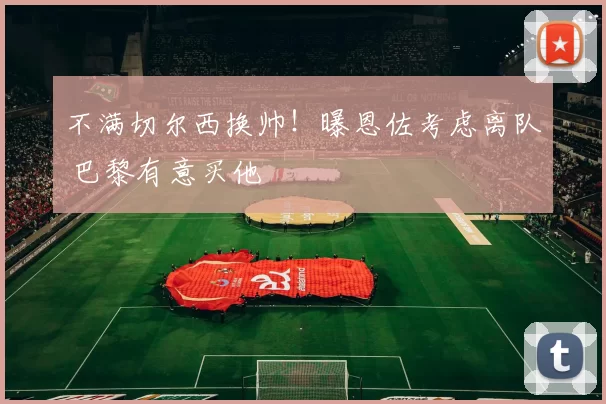 不满切尔西换帅！曝恩佐考虑离队 巴黎有意买他