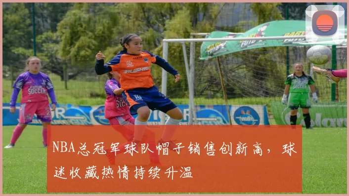 NBA总冠军球队帽子销售创新高,球迷收藏热情持续升温