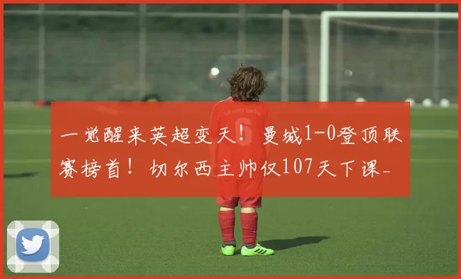 一觉醒来英超变天！曼城1-0登顶联赛榜首！切尔西主帅仅107天下课_塞尼尔_欧冠_阿森纳