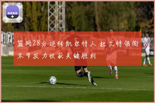 篮网28分逆转凯尔特人 杜兰特领衔末节发力收获关键胜利