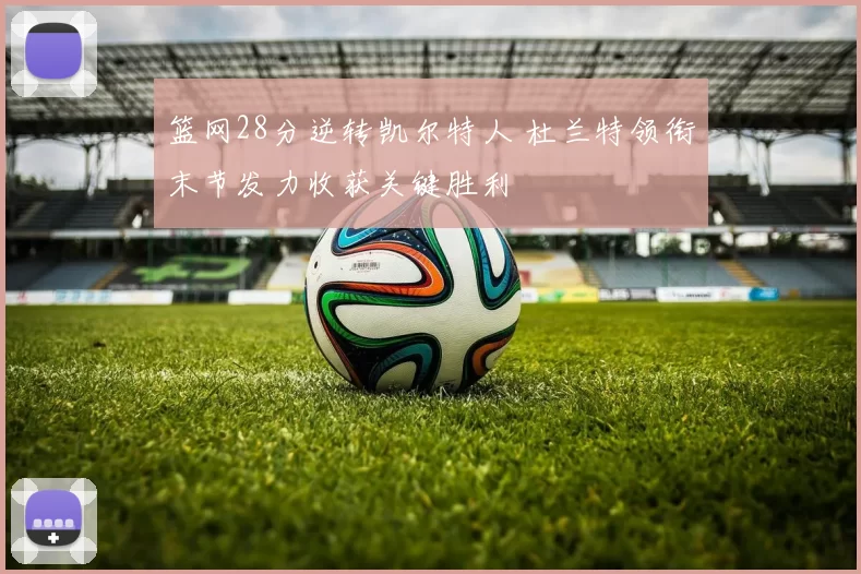 篮网28分逆转凯尔特人 杜兰特领衔末节发力收获关键胜利