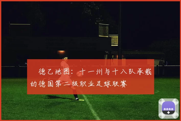 德乙地图:十一州与十八队承载的德国第二级职业足球联赛