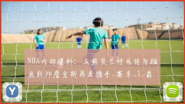 NBA内部爆料：灰熊莫兰特或将与雄鹿新帅詹金斯再度携手_赛季_1_爵士