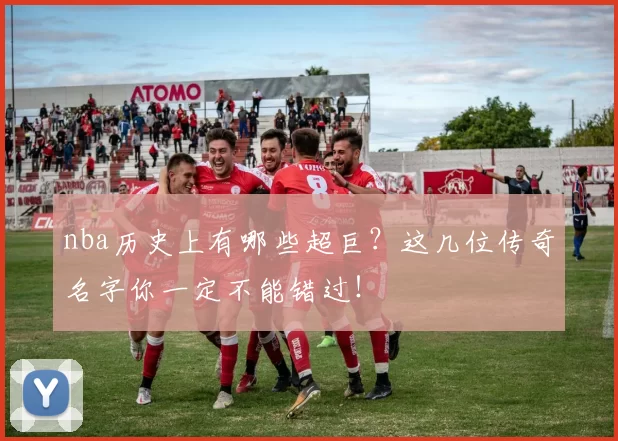 nba历史上有哪些超巨？这几位传奇名字你一定不能错过！
