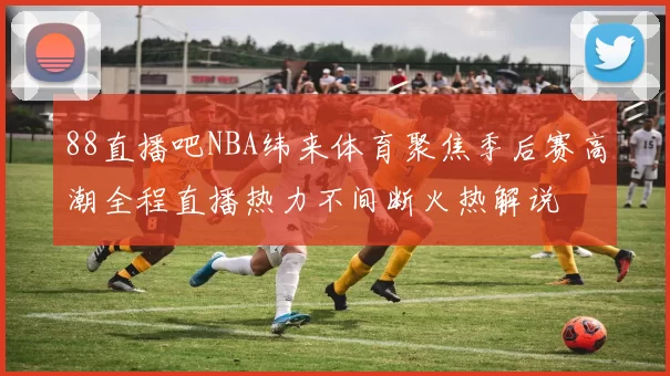 88直播吧NBA纬来体育聚焦季后赛高潮全程直播热力不间断火热解说