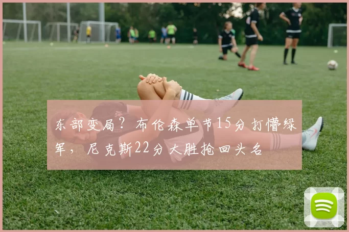 东部变局？布伦森单节15分打懵绿军，尼克斯22分大胜抢回头名