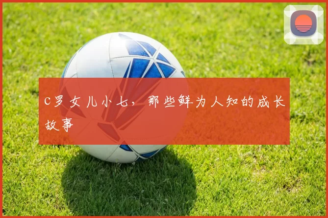 c罗女儿小七，那些鲜为人知的成长故事