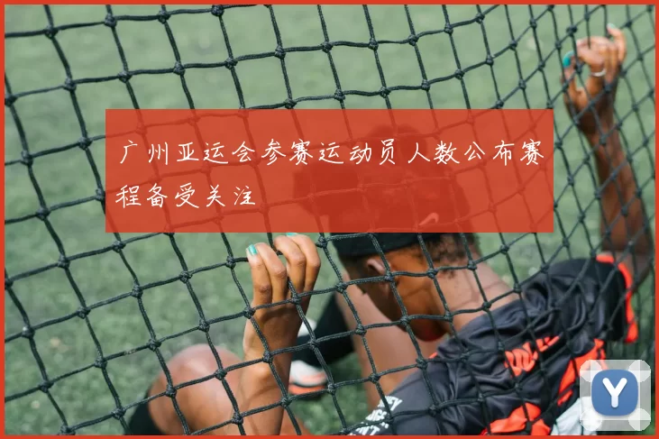 广州亚运会参赛运动员人数公布赛程备受关注