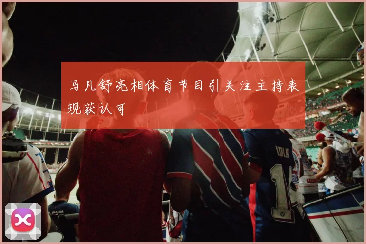 马凡舒亮相体育节目引关注主持表现获认可