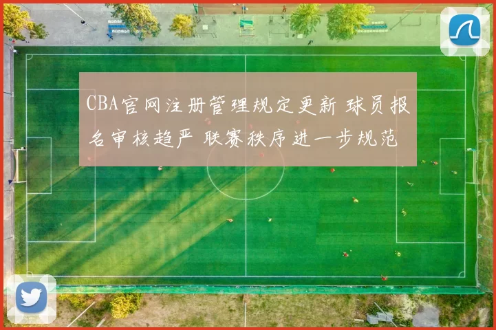 CBA官网注册管理规定更新 球员报名审核趋严 联赛秩序进一步规范