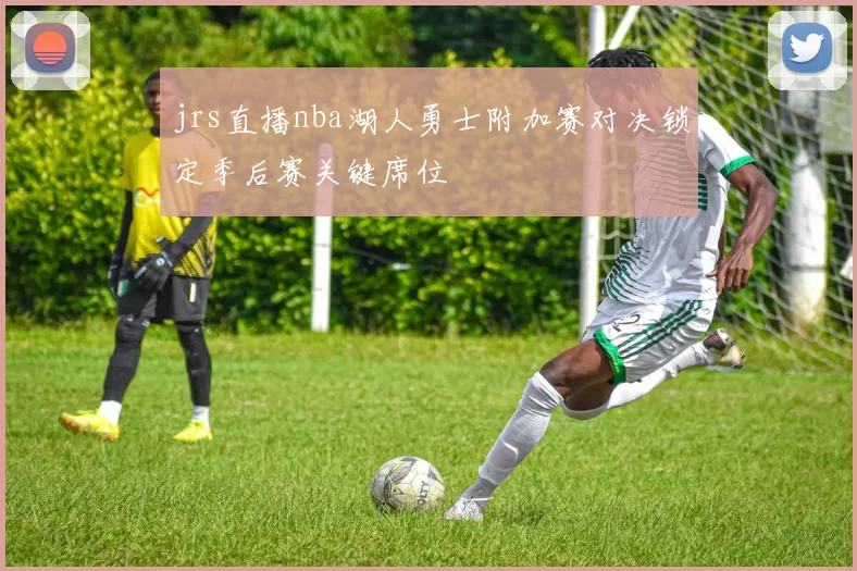 jrs直播nba湖人勇士附加赛对决锁定季后赛关键席位