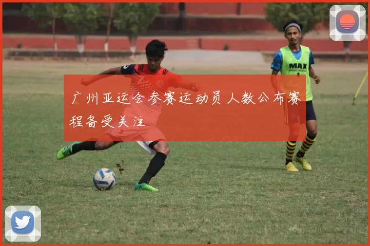 广州亚运会参赛运动员人数公布赛程备受关注