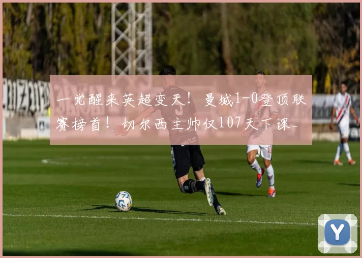 一觉醒来英超变天！曼城1-0登顶联赛榜首！切尔西主帅仅107天下课_塞尼尔_欧冠_阿森纳