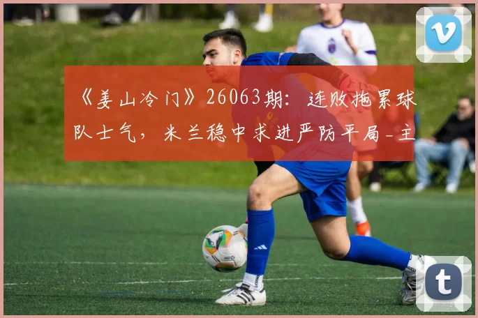 《姜山冷门》26063期：连败拖累球队士气，米兰稳中求进严防平局_主场_欧冠_欧联