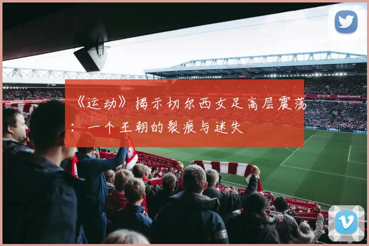 《运动》揭示切尔西女足高层震荡:一个王朝的裂痕与迷失