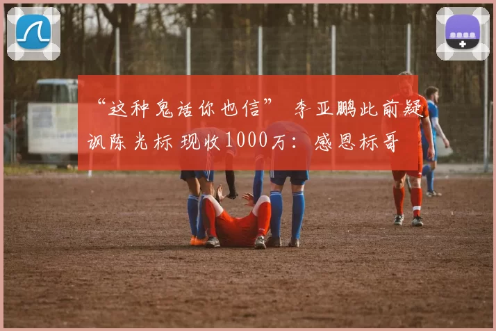 “这种鬼话你也信” 李亚鹏此前疑讽陈光标 现收1000万:感恩标哥