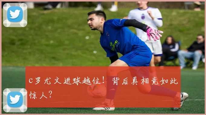 c罗尤文进球越位！背后真相竟如此惊人？