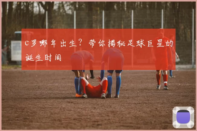 c罗哪年出生?带你揭秘足球巨星的诞生时间