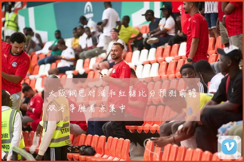 大阪钢巴对浦和红钻比分预测前瞻双方争胜看点集中