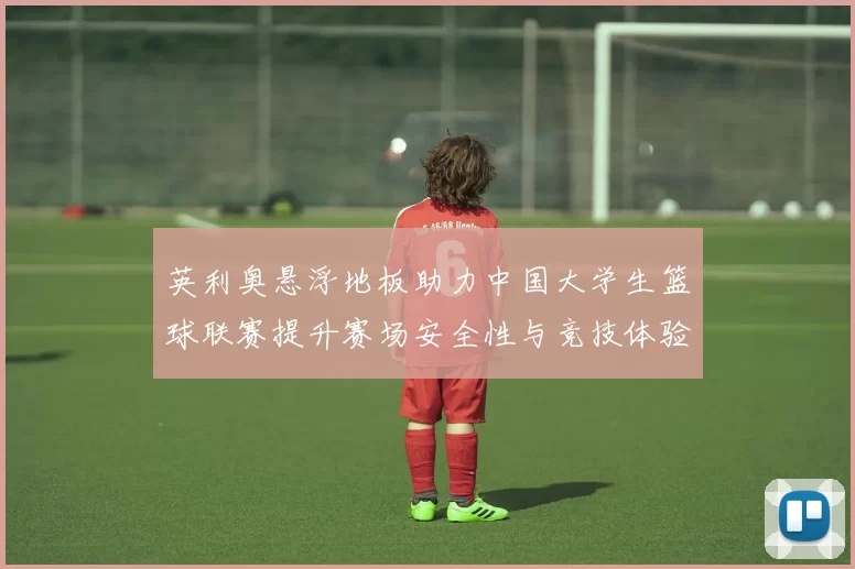英利奥悬浮地板助力中国大学生篮球联赛提升赛场安全性与竞技体验