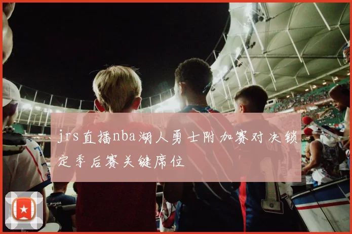 jrs直播nba湖人勇士附加赛对决锁定季后赛关键席位