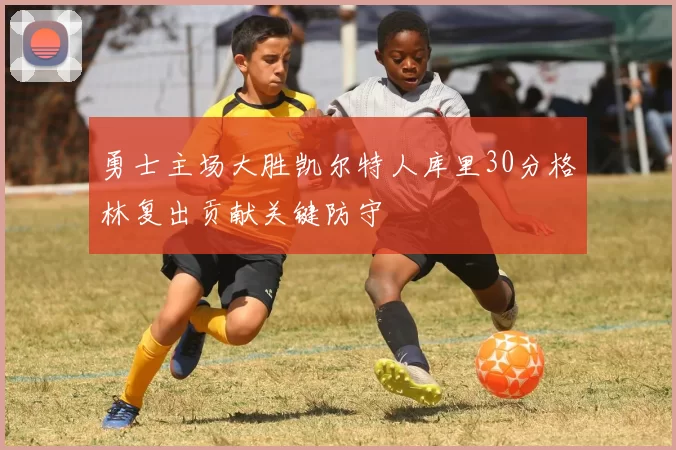 勇士主场大胜凯尔特人库里30分格林复出贡献关键防守
