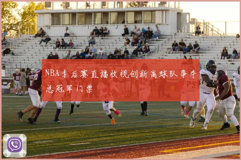 NBA季后赛直播收视创新高球队争夺总冠军门票