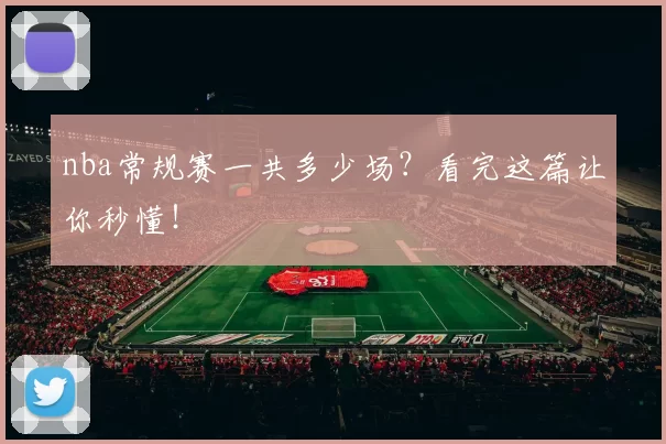 nba常规赛一共多少场？看完这篇让你秒懂！