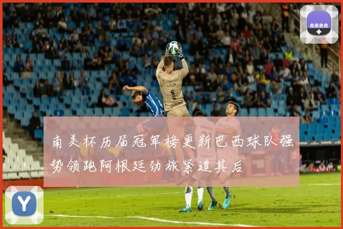 南美杯历届冠军榜更新巴西球队强势领跑阿根廷劲旅紧追其后