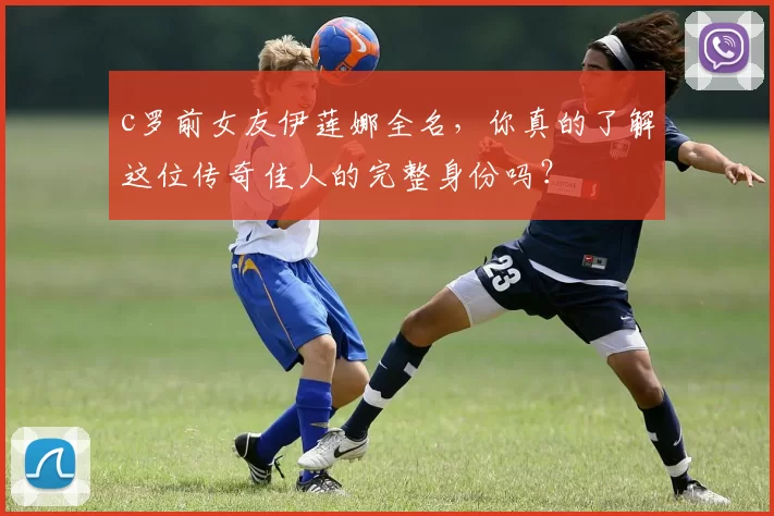 c罗前女友伊莲娜全名，你真的了解这位传奇佳人的完整身份吗？