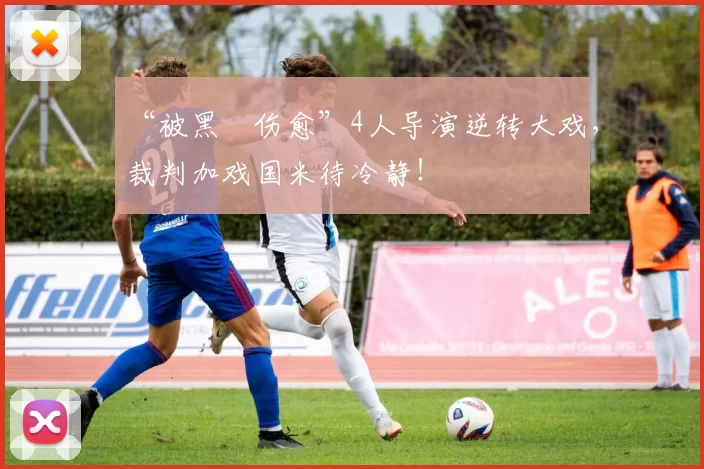 “被黑➕伤愈”4人导演逆转大戏，裁判加戏国米待冷静！