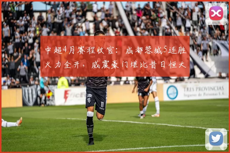 中超4月赛程收官：成都蓉城5连胜火力全开，威震豪门堪比昔日恒大_比赛_进球_1