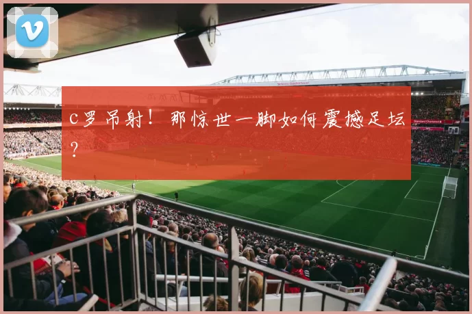 c罗吊射！那惊世一脚如何震撼足坛？