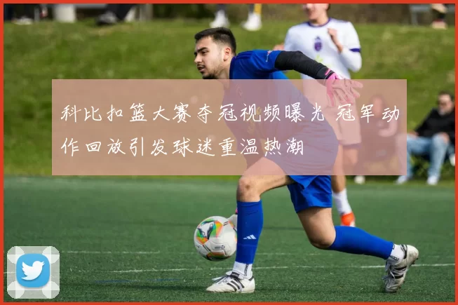 科比扣篮大赛夺冠视频曝光 冠军动作回放引发球迷重温热潮